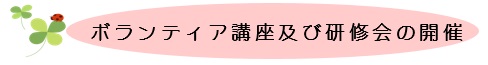 各種ボランティア講座及び研修会の開催